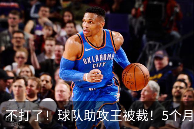 不打了！球队助攻王被裁！5个月2次右膝手术