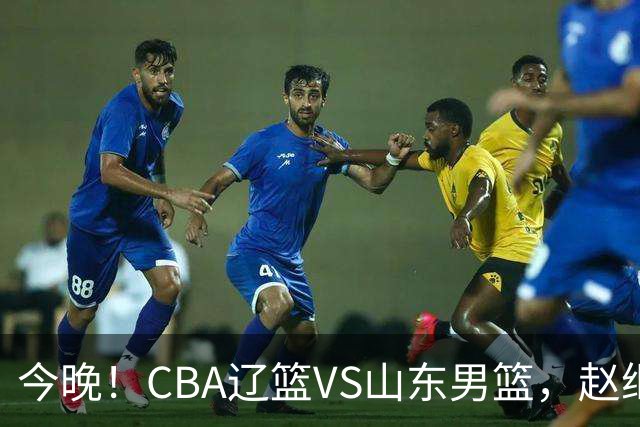 今晚！CBA辽篮VS山东男篮，赵继伟PK高诗岩，韩德君回归，CCTV5不转，3大平台直播
