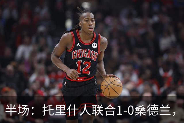 半场：托里什人联合1-0桑德兰，费尔特斯建功