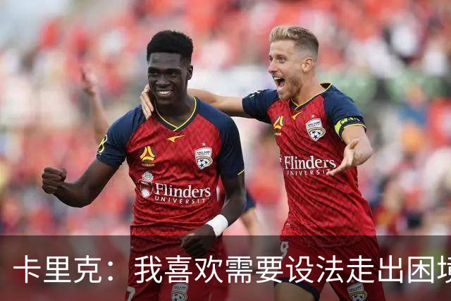 卡里克：我喜欢需要设法走出困境的局面，这是走向成功的动力