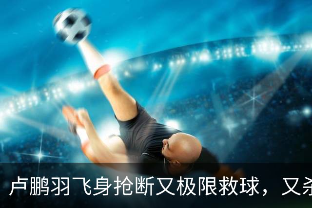 卢鹏羽飞身抢断又极限救球，又杀入篮下双手暴扣拿到9分