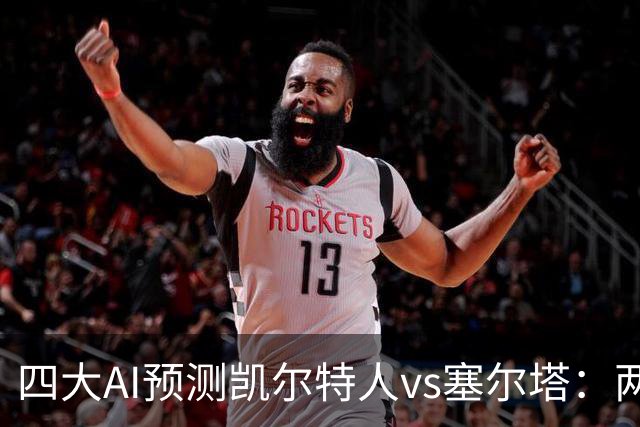 四大AI预测凯尔特人vs塞尔塔：两家支持客胜，两家看好平局