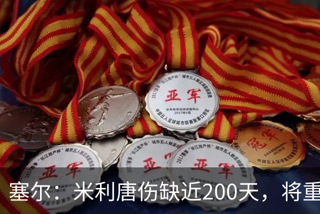 塞尔：米利唐伤缺近200天，将重返皇马大名单