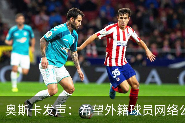 奥斯卡发声：希望外籍球员网络公众人物尊重中国人