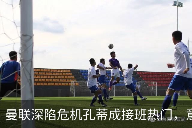 曼联深陷危机孔蒂成接班热门，意大利名帅回应：暂无实质性谈判