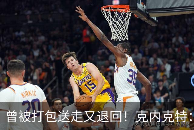 曾被打包送走又退回！克内克特：这并未影响我 我对球队没有芥蒂