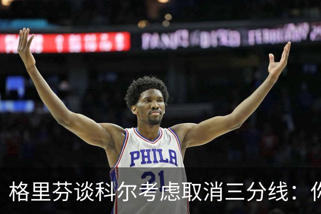 格里芬谈科尔考虑取消三分线：你居然这样想？当初你让我吃尽苦头