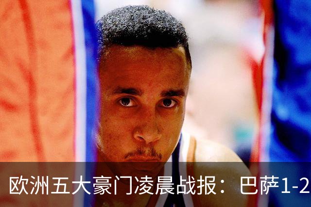 欧洲五大豪门凌晨战报：巴萨1-2皇马，被绝杀！利物浦米兰都是2-0
