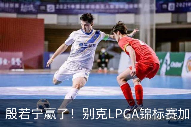 殷若宁赢了！别克LPGA锦标赛加冕个人LPGA第七冠
