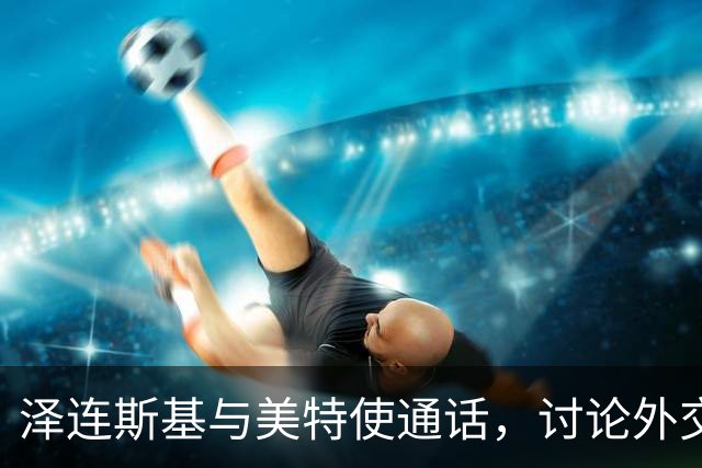 泽连斯基与美特使通话，讨论外交解决乌克兰危机