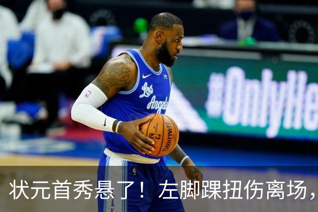 状元首秀悬了！左脚踝扭伤离场，揭幕战周三见分晓