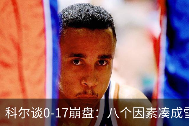 科尔谈0-17崩盘：八个因素凑成雪崩，一个不发生都能赢