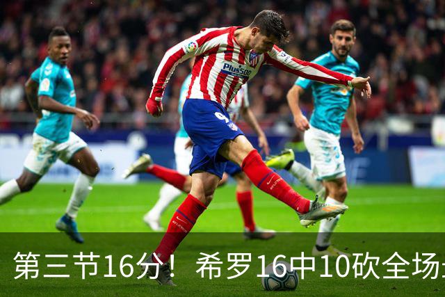 第三节16分！希罗16中10砍全场最高25分 三分7中5