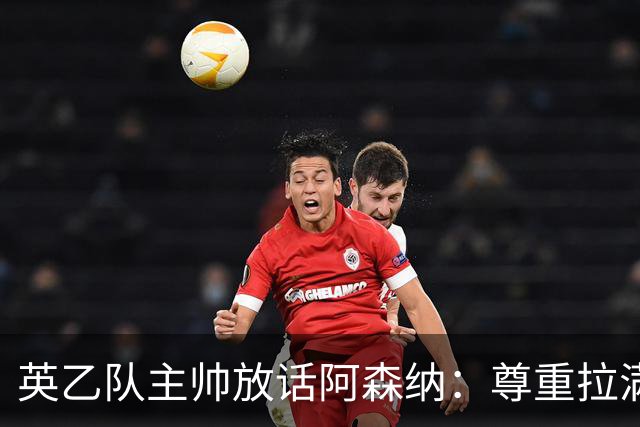 英乙队主帅放话阿森纳：尊重拉满，恐惧不能拉满