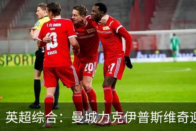 英超综合：曼城力克伊普斯维奇迎七连胜
