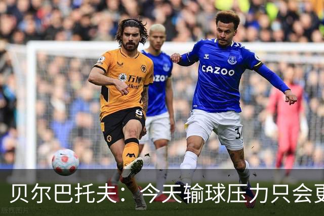 贝尔巴托夫：今天输球压力只会更大，必须赢科莫
