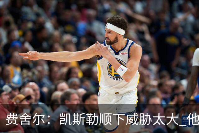 费舍尔：凯斯勒顺下威胁太大 他能让东契奇和里夫斯轻松杀入禁区
