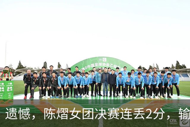 遗憾，陈熠女团决赛连丢2分，输张本美和+桥本帆乃香，仍需努力！