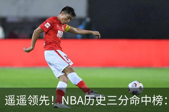 遥遥领先！NBA历史三分命中榜：库里4259球第1&唯一4000+ 哈登第2