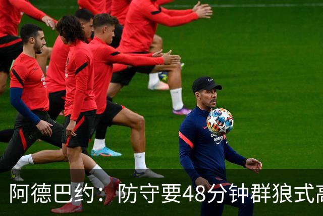 阿德巴约：防守要48分钟群狼式高压，不能轮转补位
