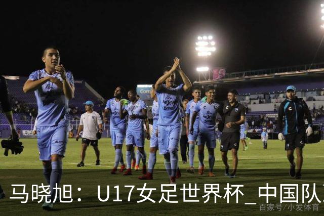 马晓旭：U17女足世界杯 中国队准备好了