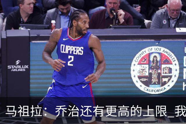 马祖拉：乔治还有更高的上限 我们会努力激发出他的潜力