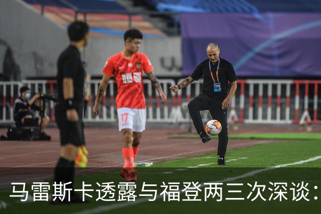 马雷斯卡透露与福登两三次深谈：他需要重新成为英格兰最佳之一
