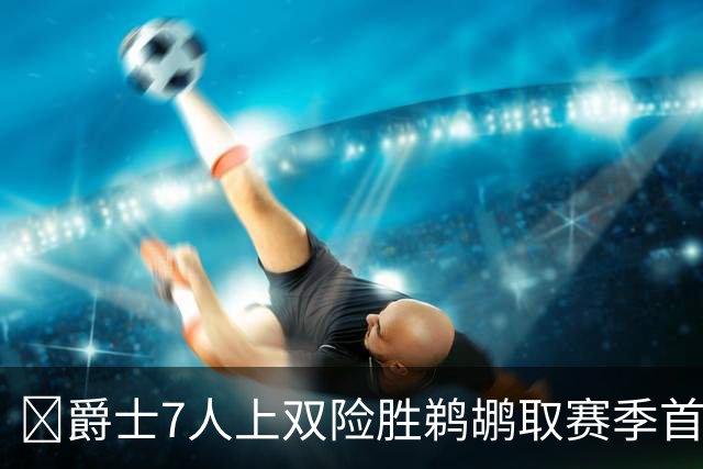 🏀爵士7人上双险胜鹈鹕取赛季首胜 贾伦·杰克逊24+10 锡安23+6