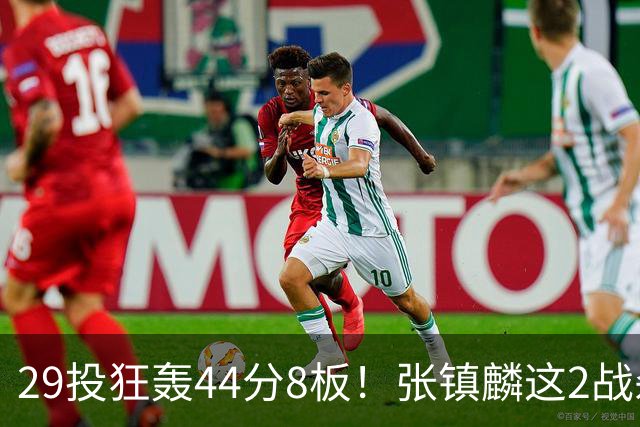 29投狂轰44分8板！张镇麟这2战杀疯了：郭士强该让他重返国家队了？
