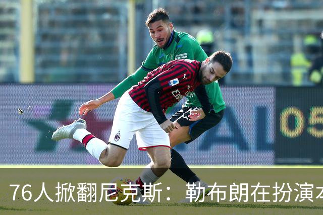 76人掀翻尼克斯：勒布朗在扮演本西？